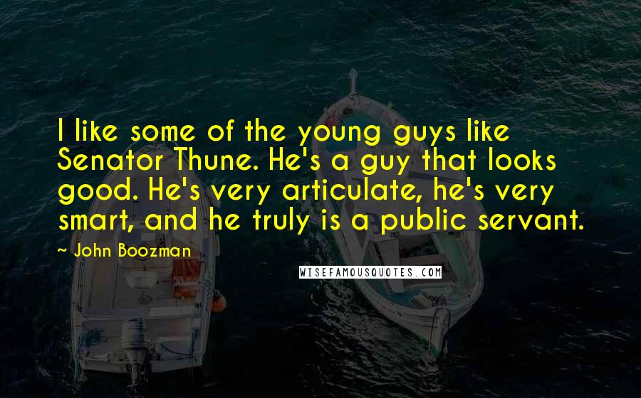 John Boozman Quotes: I like some of the young guys like Senator Thune. He's a guy that looks good. He's very articulate, he's very smart, and he truly is a public servant.