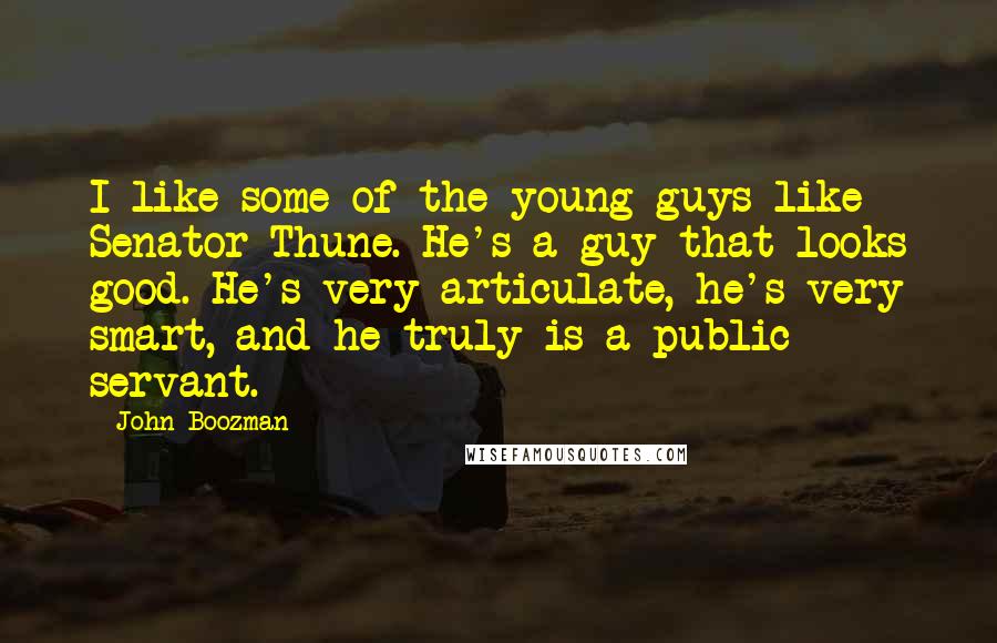 John Boozman Quotes: I like some of the young guys like Senator Thune. He's a guy that looks good. He's very articulate, he's very smart, and he truly is a public servant.