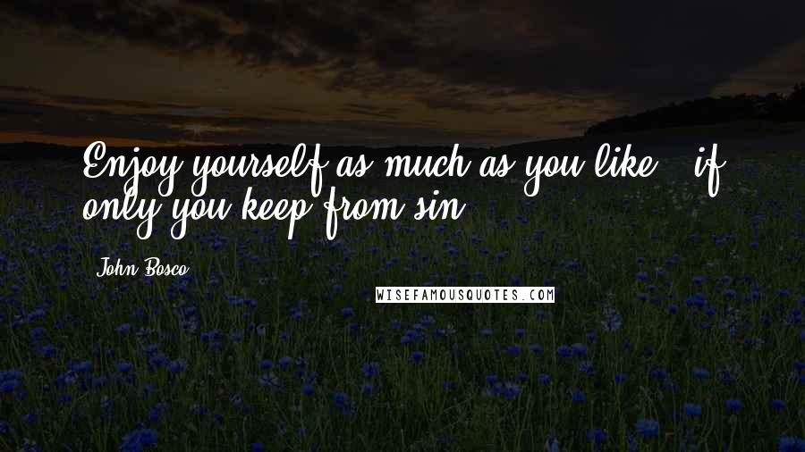 John Bosco Quotes: Enjoy yourself as much as you like - if only you keep from sin.