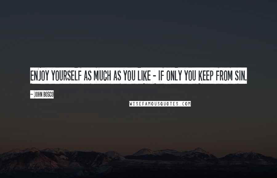 John Bosco Quotes: Enjoy yourself as much as you like - if only you keep from sin.