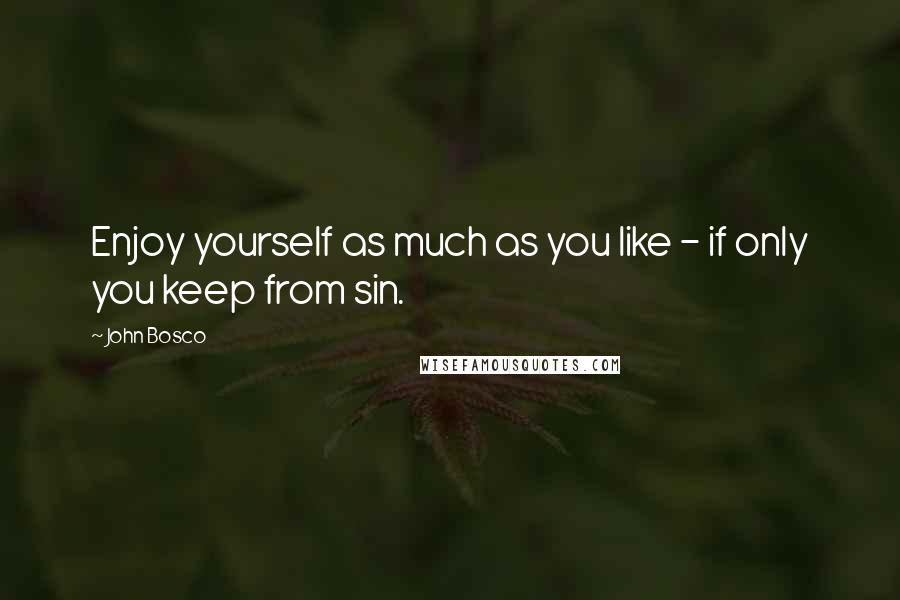 John Bosco Quotes: Enjoy yourself as much as you like - if only you keep from sin.