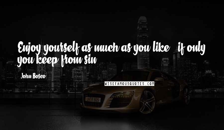 John Bosco Quotes: Enjoy yourself as much as you like - if only you keep from sin.
