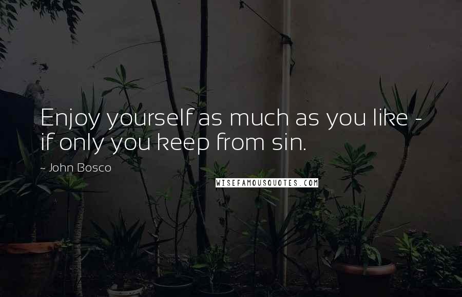 John Bosco Quotes: Enjoy yourself as much as you like - if only you keep from sin.