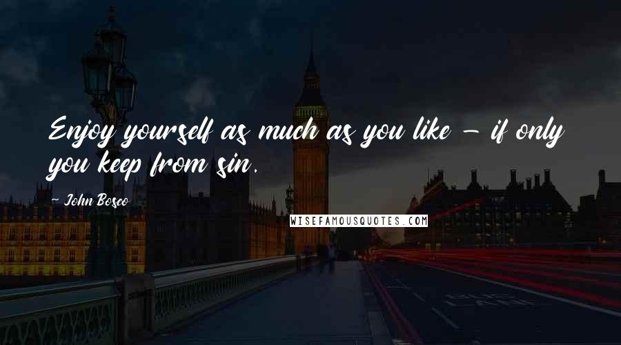 John Bosco Quotes: Enjoy yourself as much as you like - if only you keep from sin.