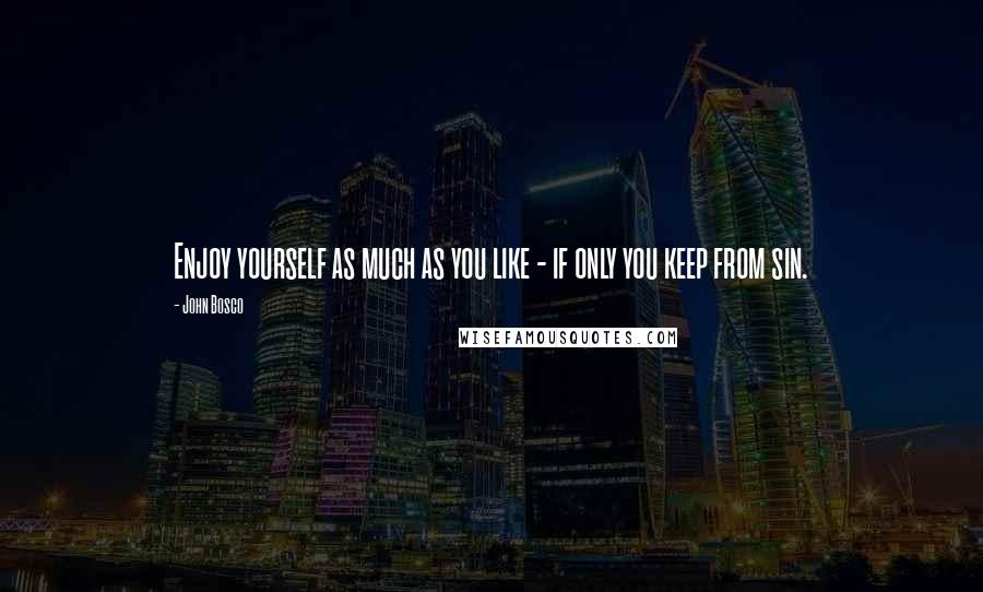 John Bosco Quotes: Enjoy yourself as much as you like - if only you keep from sin.