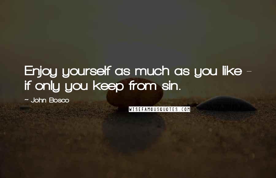 John Bosco Quotes: Enjoy yourself as much as you like - if only you keep from sin.
