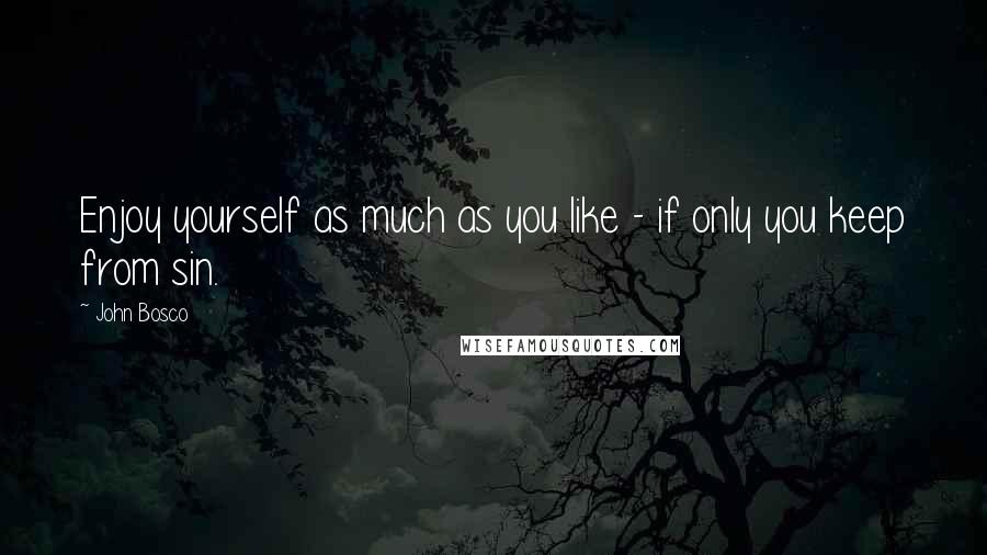 John Bosco Quotes: Enjoy yourself as much as you like - if only you keep from sin.