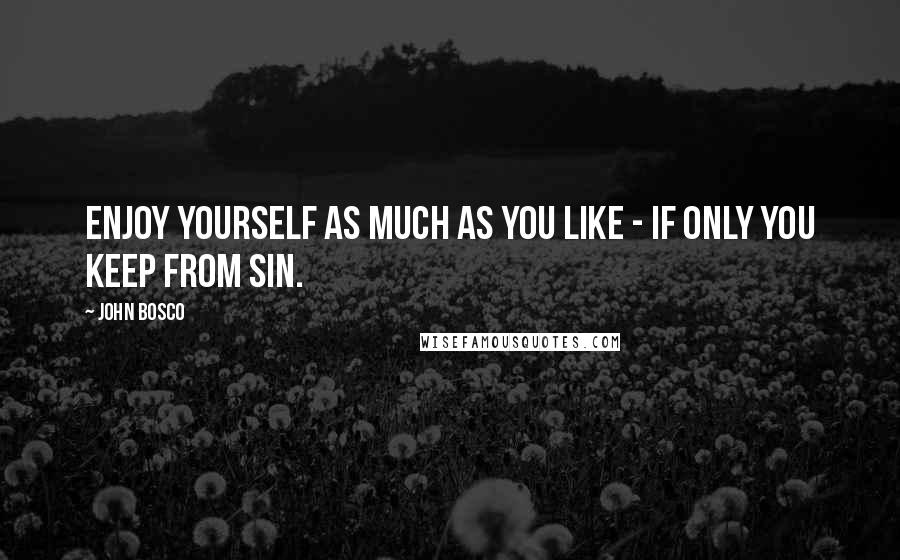 John Bosco Quotes: Enjoy yourself as much as you like - if only you keep from sin.