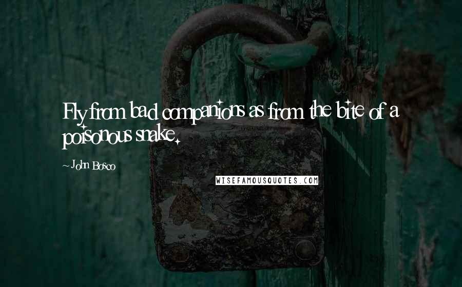John Bosco Quotes: Fly from bad companions as from the bite of a poisonous snake.