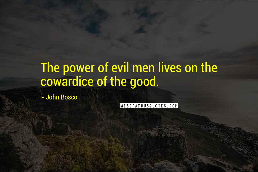 John Bosco Quotes: The power of evil men lives on the cowardice of the good.