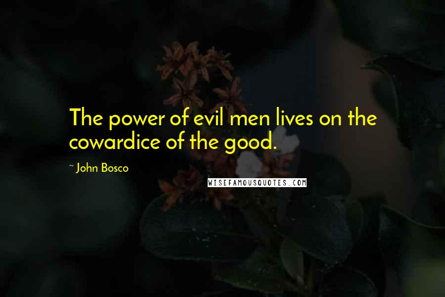 John Bosco Quotes: The power of evil men lives on the cowardice of the good.