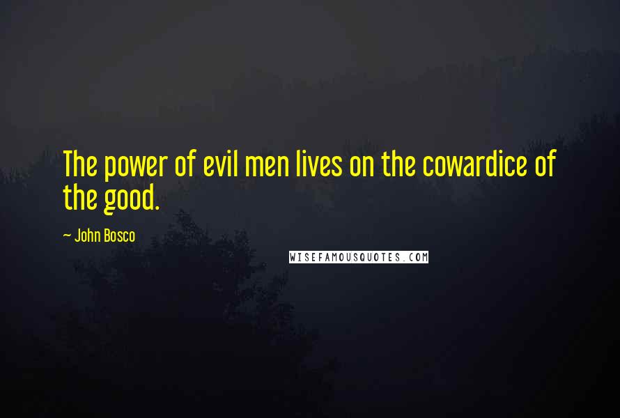 John Bosco Quotes: The power of evil men lives on the cowardice of the good.