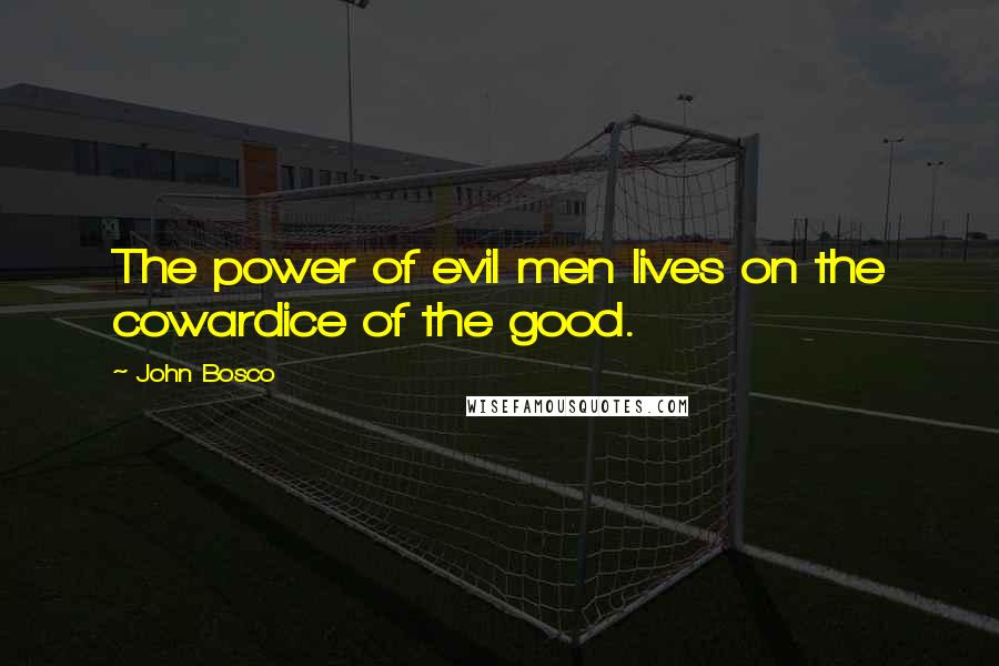 John Bosco Quotes: The power of evil men lives on the cowardice of the good.