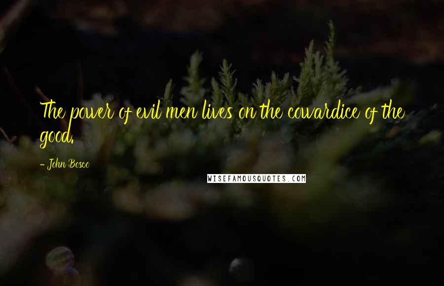 John Bosco Quotes: The power of evil men lives on the cowardice of the good.