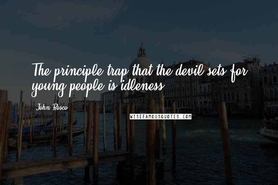 John Bosco Quotes: The principle trap that the devil sets for young people is idleness.