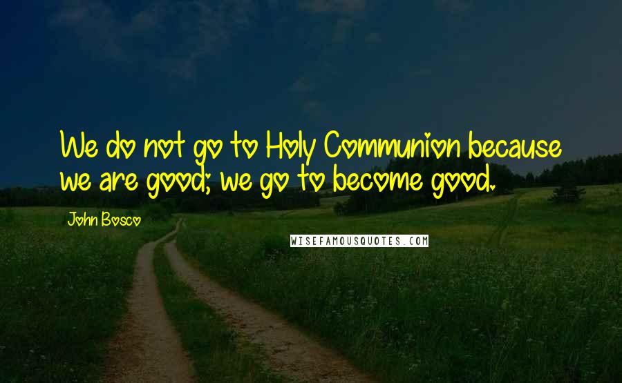 John Bosco Quotes: We do not go to Holy Communion because we are good; we go to become good.