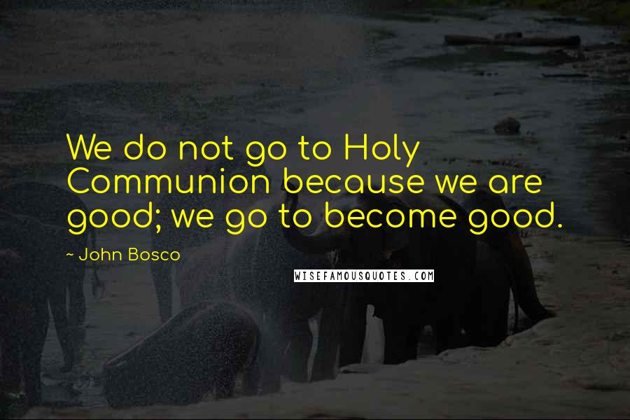 John Bosco Quotes: We do not go to Holy Communion because we are good; we go to become good.