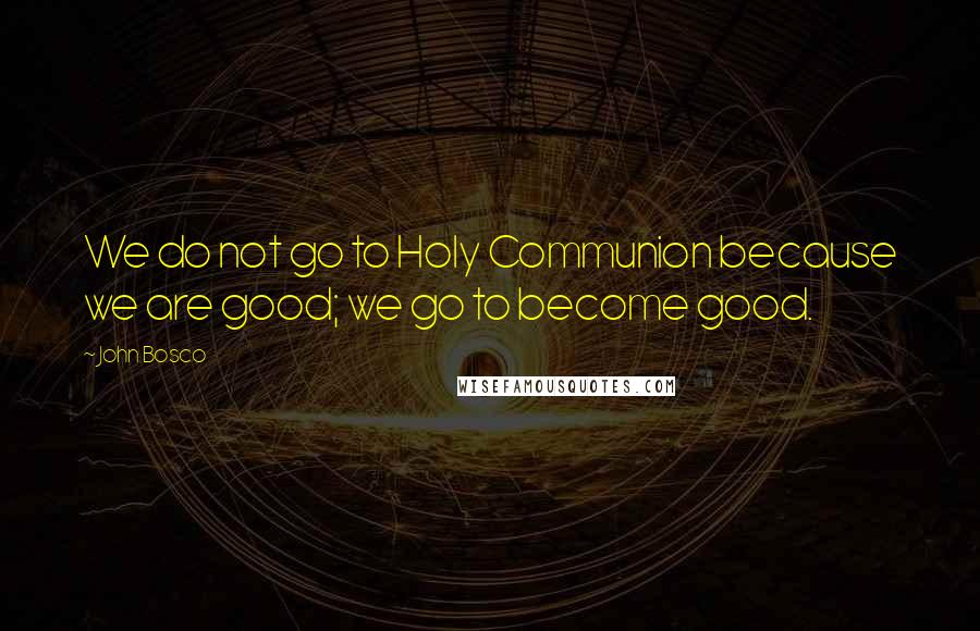 John Bosco Quotes: We do not go to Holy Communion because we are good; we go to become good.