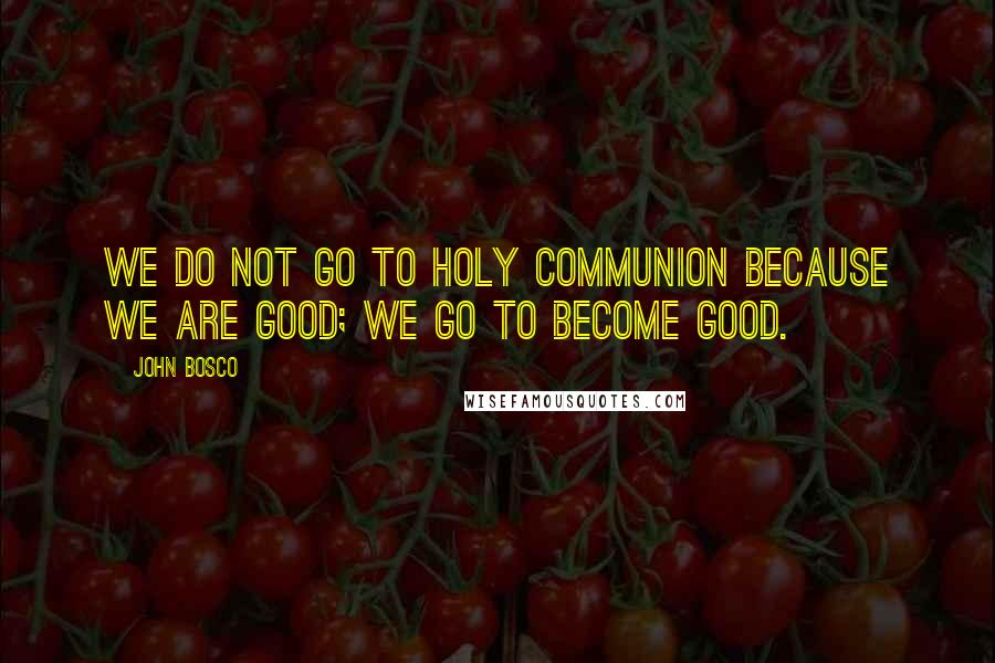 John Bosco Quotes: We do not go to Holy Communion because we are good; we go to become good.