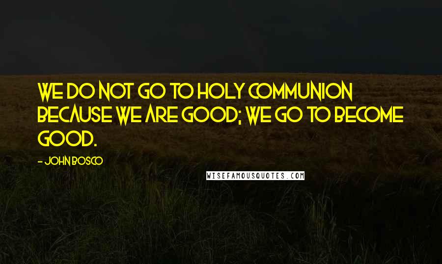 John Bosco Quotes: We do not go to Holy Communion because we are good; we go to become good.