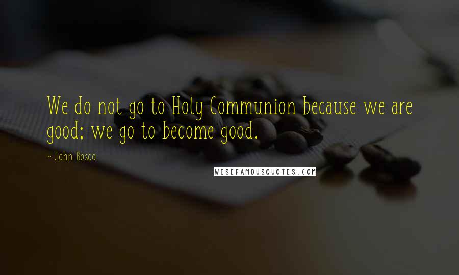 John Bosco Quotes: We do not go to Holy Communion because we are good; we go to become good.