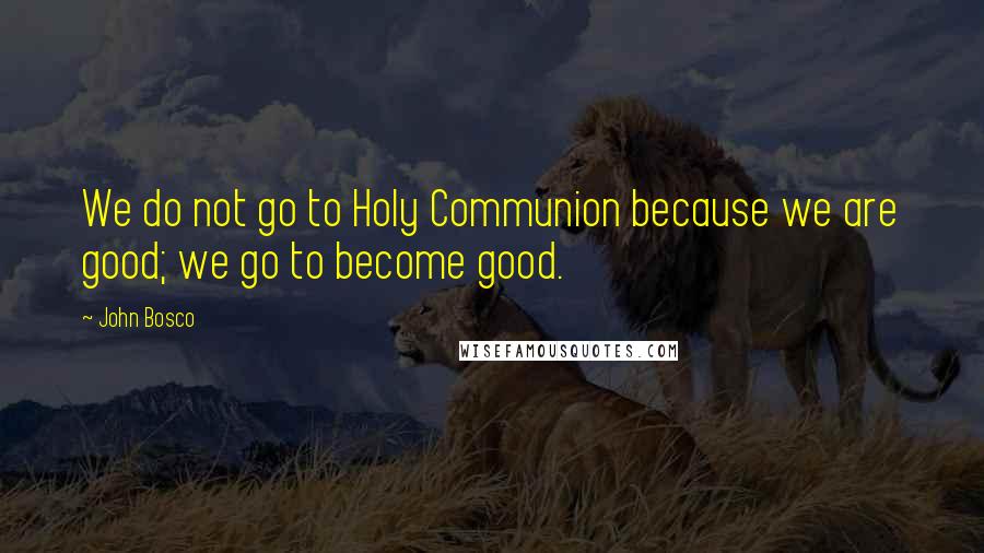 John Bosco Quotes: We do not go to Holy Communion because we are good; we go to become good.
