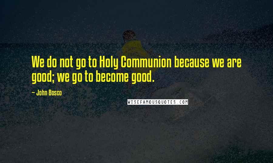 John Bosco Quotes: We do not go to Holy Communion because we are good; we go to become good.