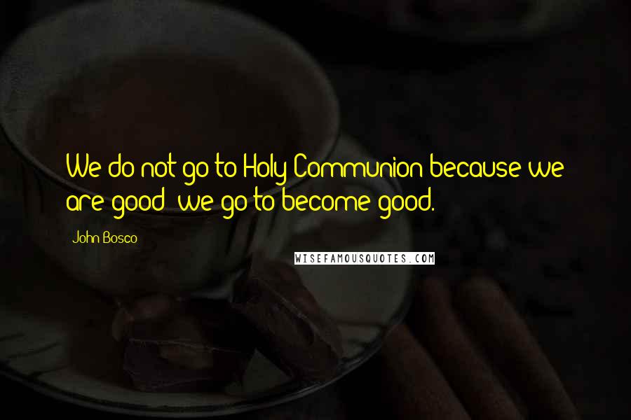 John Bosco Quotes: We do not go to Holy Communion because we are good; we go to become good.