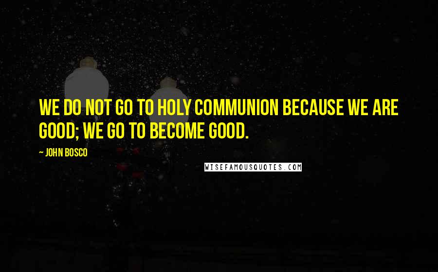 John Bosco Quotes: We do not go to Holy Communion because we are good; we go to become good.