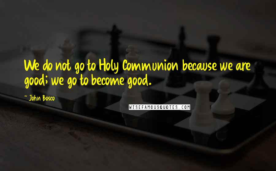 John Bosco Quotes: We do not go to Holy Communion because we are good; we go to become good.