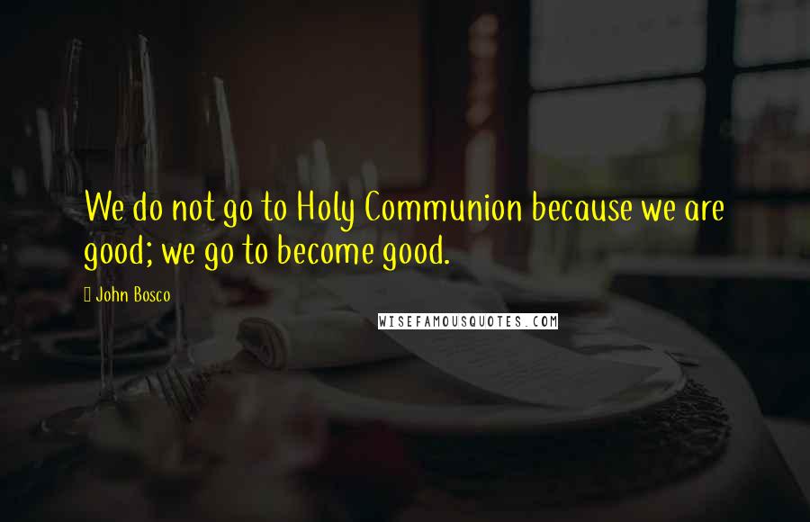 John Bosco Quotes: We do not go to Holy Communion because we are good; we go to become good.