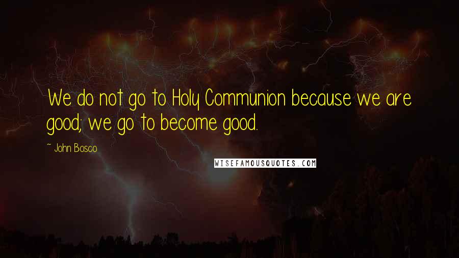 John Bosco Quotes: We do not go to Holy Communion because we are good; we go to become good.