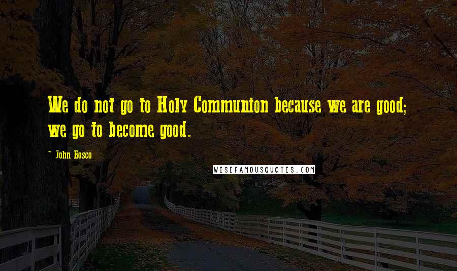 John Bosco Quotes: We do not go to Holy Communion because we are good; we go to become good.