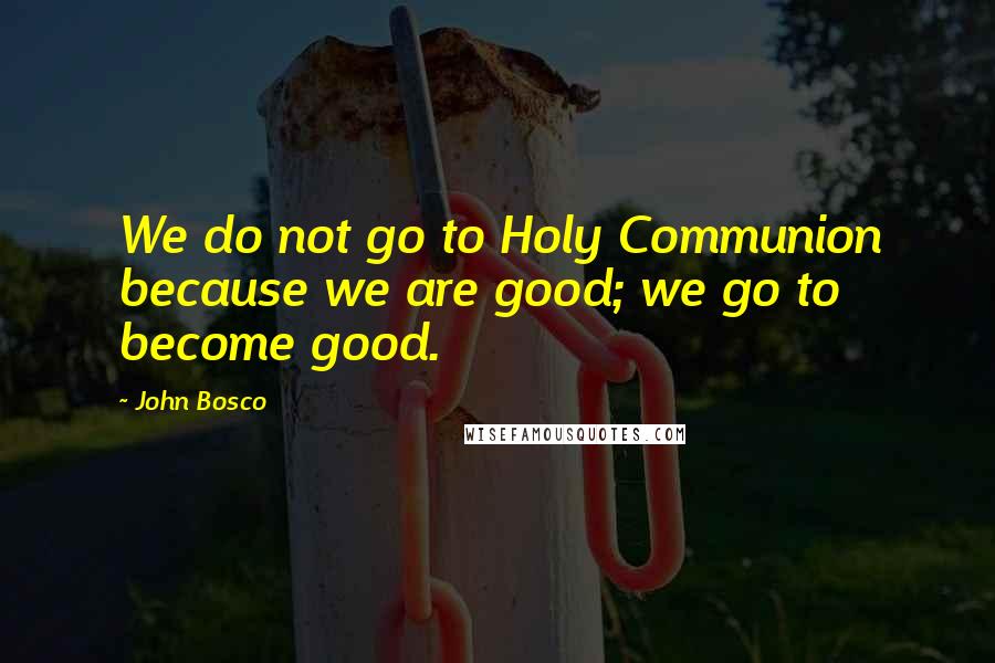 John Bosco Quotes: We do not go to Holy Communion because we are good; we go to become good.
