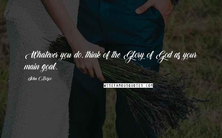 John Bosco Quotes: Whatever you do, think of the Glory of God as your main goal.