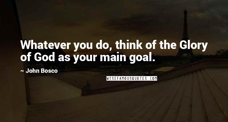 John Bosco Quotes: Whatever you do, think of the Glory of God as your main goal.