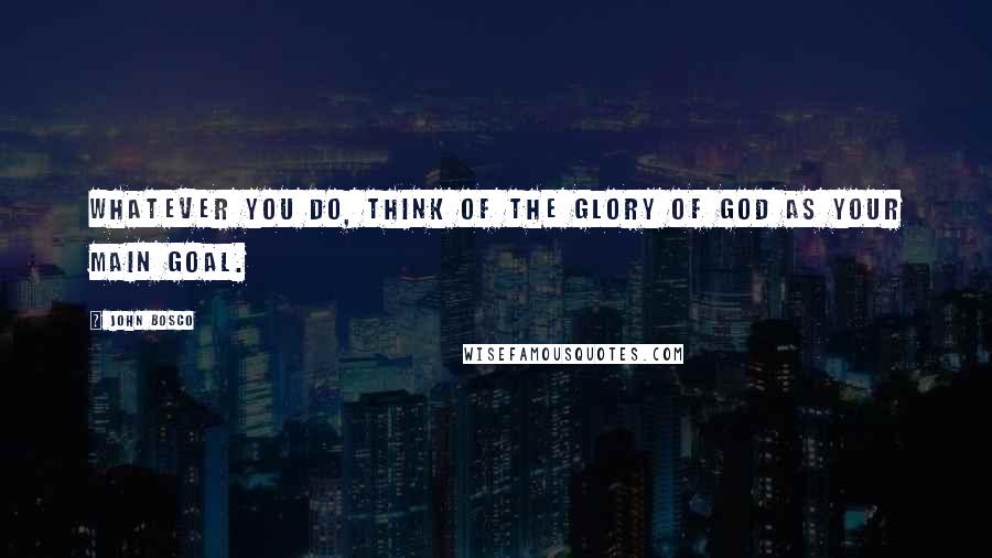 John Bosco Quotes: Whatever you do, think of the Glory of God as your main goal.