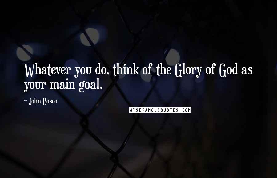 John Bosco Quotes: Whatever you do, think of the Glory of God as your main goal.