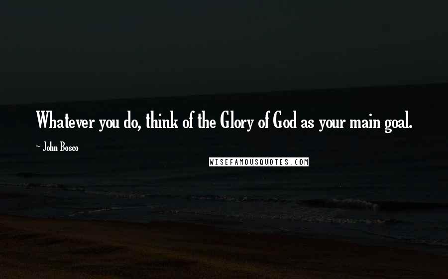 John Bosco Quotes: Whatever you do, think of the Glory of God as your main goal.