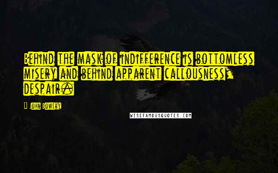 John Bowlby Quotes: Behind the mask of indifference is bottomless misery and behind apparent callousness, despair.