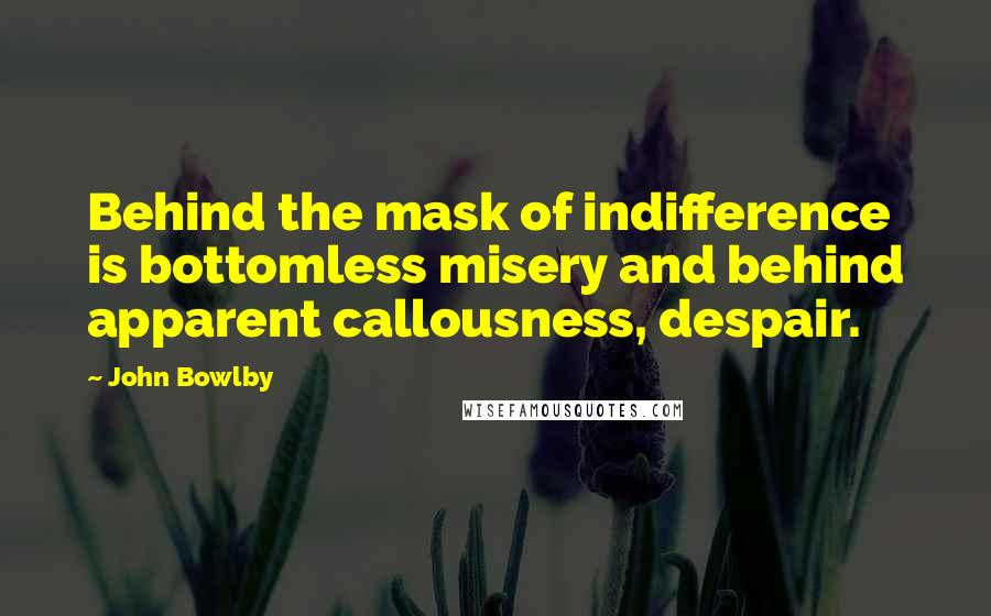 John Bowlby Quotes: Behind the mask of indifference is bottomless misery and behind apparent callousness, despair.
