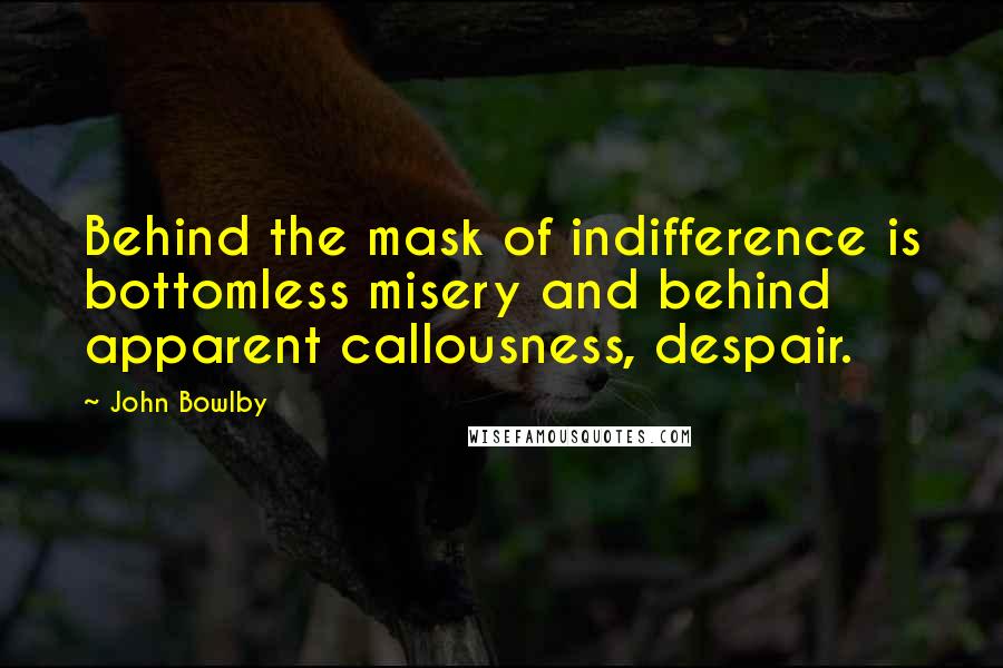 John Bowlby Quotes: Behind the mask of indifference is bottomless misery and behind apparent callousness, despair.