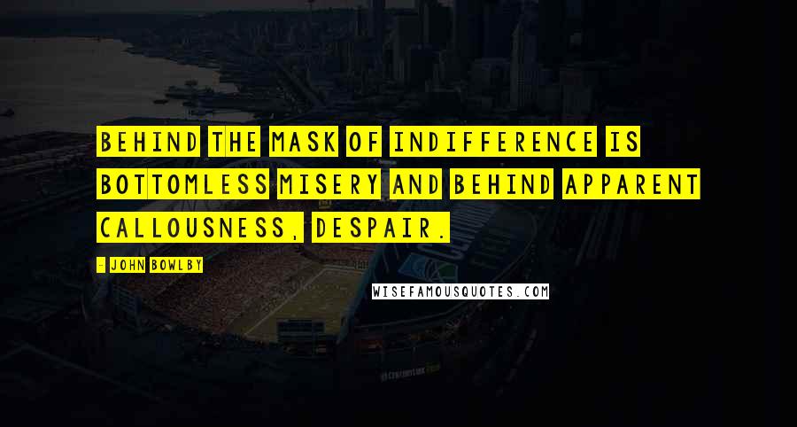 John Bowlby Quotes: Behind the mask of indifference is bottomless misery and behind apparent callousness, despair.