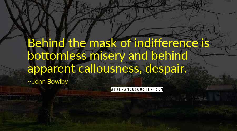 John Bowlby Quotes: Behind the mask of indifference is bottomless misery and behind apparent callousness, despair.