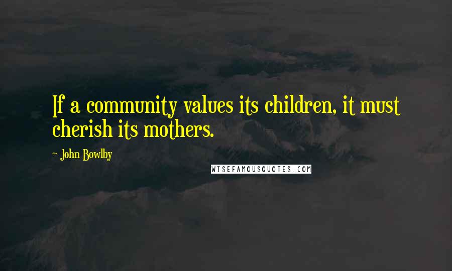 John Bowlby Quotes: If a community values its children, it must cherish its mothers.