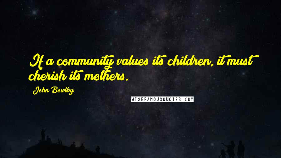 John Bowlby Quotes: If a community values its children, it must cherish its mothers.