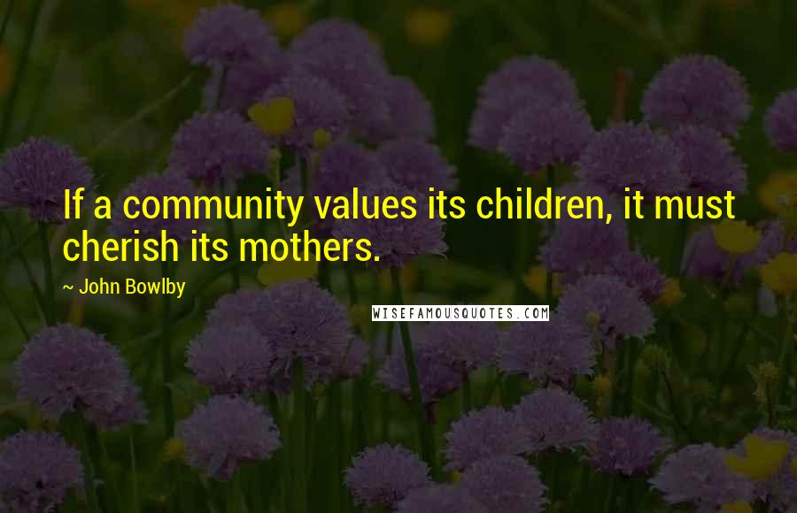 John Bowlby Quotes: If a community values its children, it must cherish its mothers.