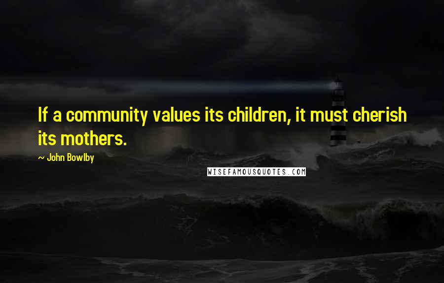 John Bowlby Quotes: If a community values its children, it must cherish its mothers.