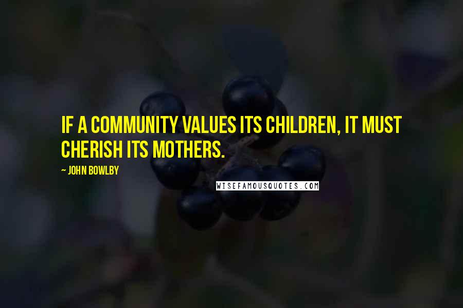 John Bowlby Quotes: If a community values its children, it must cherish its mothers.