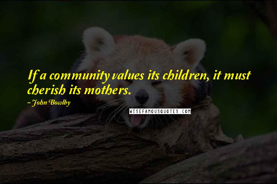 John Bowlby Quotes: If a community values its children, it must cherish its mothers.